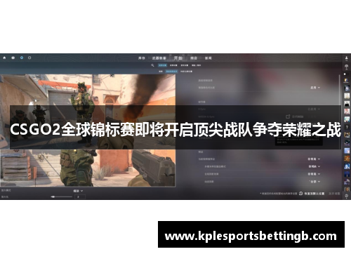 CSGO2全球锦标赛即将开启顶尖战队争夺荣耀之战